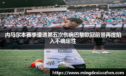 内马尔本赛季遭遇第五次伤病巴黎欧冠前景再度陷入不确定性