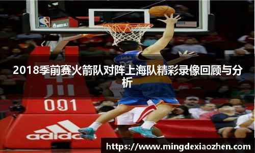 2018季前赛火箭队对阵上海队精彩录像回顾与分析