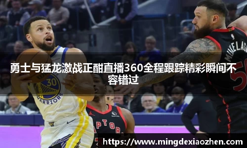 勇士与猛龙激战正酣直播360全程跟踪精彩瞬间不容错过