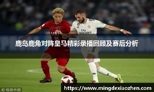 鹿岛鹿角对阵皇马精彩录播回顾及赛后分析