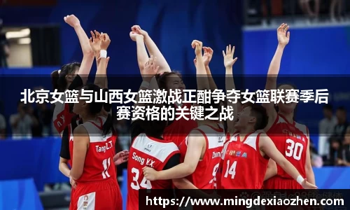 北京女篮与山西女篮激战正酣争夺女篮联赛季后赛资格的关键之战