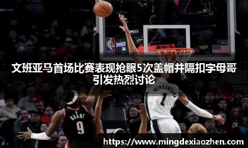 文班亚马首场比赛表现抢眼5次盖帽并隔扣字母哥引发热烈讨论